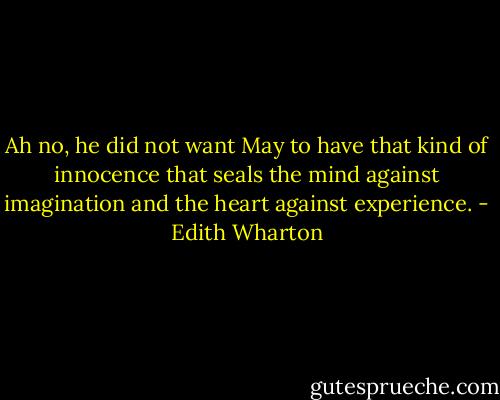 Ah no, he did not want May to have that kind of innocence that seals the mind against imagination and the heart against experience. - Edith Wharton