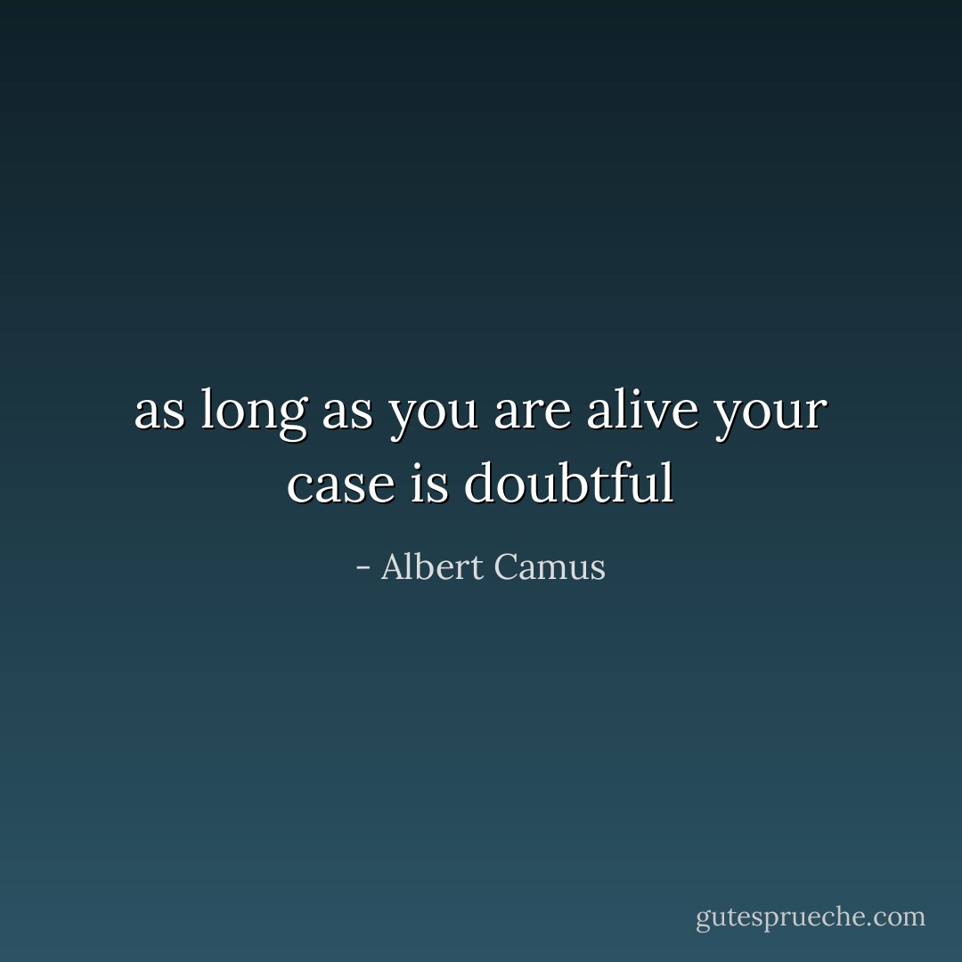 as long as you are alive your case is doubtful - Albert Camus