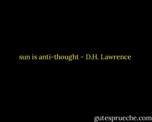 sun is anti-thought - D.H. Lawrence