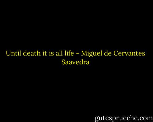 Until death it is all life - Miguel de Cervantes Saavedra