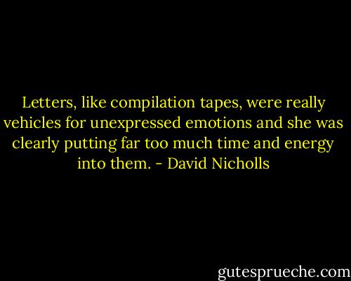 Letters, like compilation tapes, were really vehicles for unexpressed emotions and she was clearly putting far too much time and energy into them. - David Nicholls