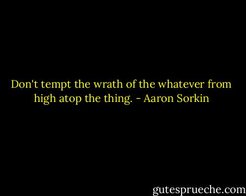 Don't tempt the wrath of the whatever from high atop the thing. - Aaron Sorkin