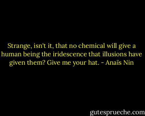 Strange, isn't it, that no chemical will give a human being the iridescence that illusions have given them? Give me your hat. - Anaïs Nin