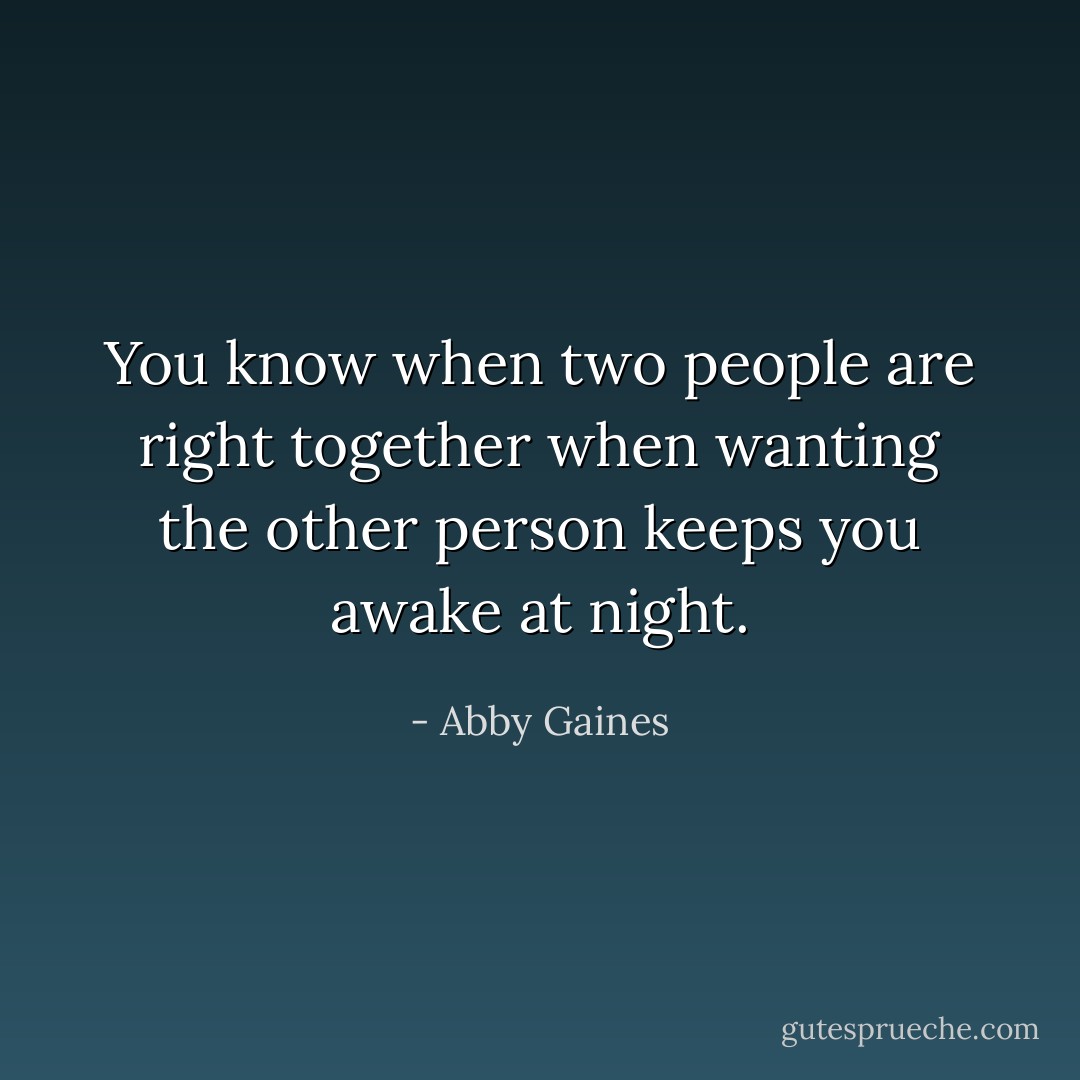 You know when two people are right together when wanting the other person keeps you awake at night. - Abby Gaines