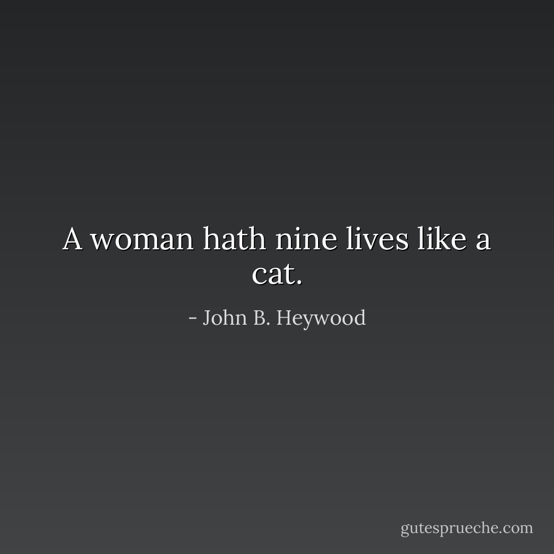A woman hath nine lives like a cat. - John B. Heywood