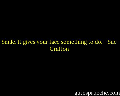 Smile. It gives your face something to do. - Sue Grafton