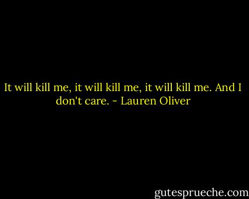 It will kill me, it will kill me, it will kill me. And I don't care. - Lauren Oliver