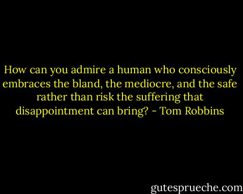 How can you admire a human who consciously embraces the bland, the mediocre, and the safe rather than risk the suffering that disappointment can bring? - Tom Robbins