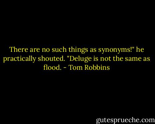 There are no such things as synonyms!" he practically shouted. "Deluge is not the same as flood. - Tom Robbins