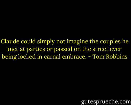Claude could simply not imagine the couples he met at parties or passed on the street ever being locked in carnal embrace. - Tom Robbins