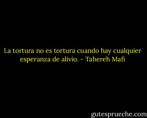 La tortura no es tortura cuando hay cualquier esperanza de alivio. - Tahereh Mafi