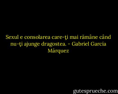 Sexul e consolarea care-ţi mai rămâne când nu-ţi ajunge dragostea. - Gabriel García Márquez
