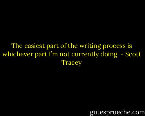 The easiest part of the writing process is whichever part I’m not currently doing. - Scott Tracey