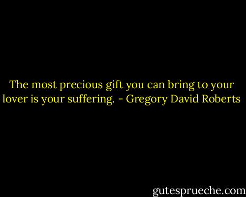 The most precious gift you can bring to your lover is your suffering. - Gregory David Roberts