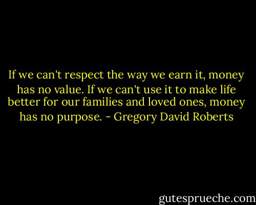 If we can't respect the way we earn it, money has no value. If we can't use it to make life better for our families and loved ones, money has no purpose. - Gregory David Roberts