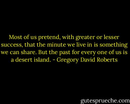 Most of us pretend, with greater or lesser success, that the minute we live in is something we can share. But the past for every one of us is a desert island. - Gregory David Roberts