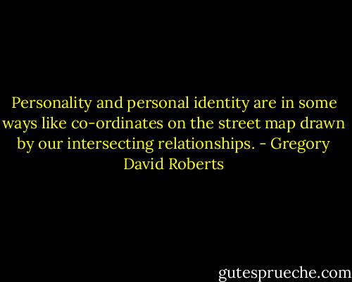 Personality and personal identity are in some ways like co-ordinates on the street map drawn by our intersecting relationships. - Gregory David Roberts