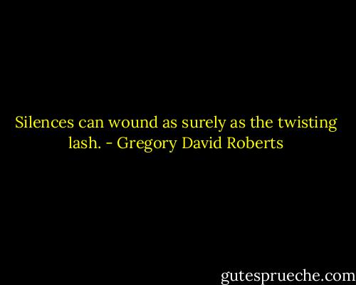 Silences can wound as surely as the twisting lash. - Gregory David Roberts