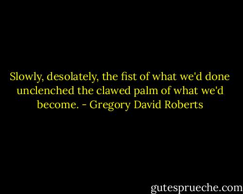 Slowly, desolately, the fist of what we'd done unclenched the clawed palm of what we'd become. - Gregory David Roberts