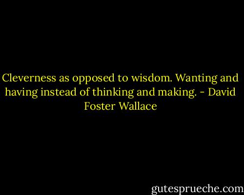 Cleverness as opposed to wisdom. Wanting and having instead of thinking and making. - David Foster Wallace