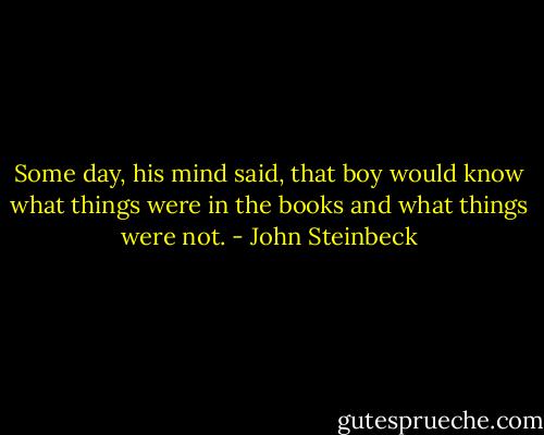 Some day, his mind said, that boy would know what things were in the books and what things were not. - John Steinbeck