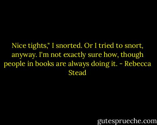 Nice tights," I snorted. Or I tried to snort, anyway. I'm not exactly sure how, though people in books are always doing it. - Rebecca Stead