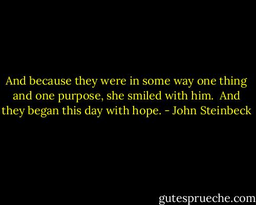 And because they were in some way one thing and one purpose, she smiled with him.<br /><br />And they began this day with hope. - John Steinbeck