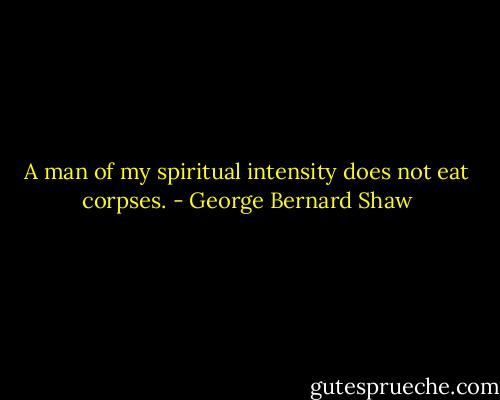 A man of my spiritual intensity does not eat corpses. - George Bernard Shaw