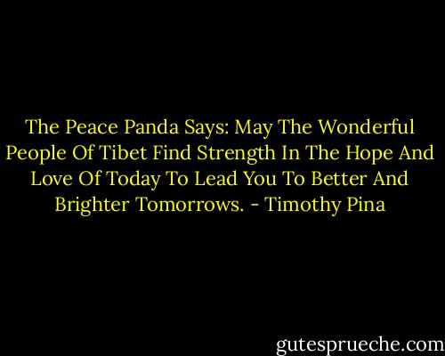 The Peace Panda Says: May The Wonderful People Of Tibet Find Strength In The Hope And Love Of Today To Lead You To Better And Brighter Tomorrows. - Timothy Pina