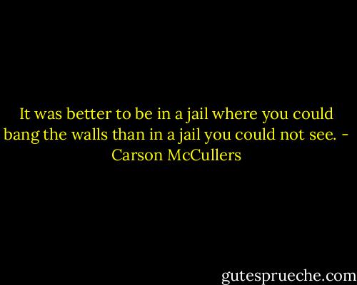 It was better to be in a jail where you could bang the walls than in a jail you could not see. - Carson McCullers