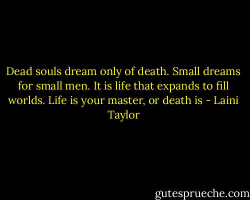 Dead souls dream only of death. Small dreams for small men. It is life that expands to fill worlds. Life is your master, or death is - Laini Taylor