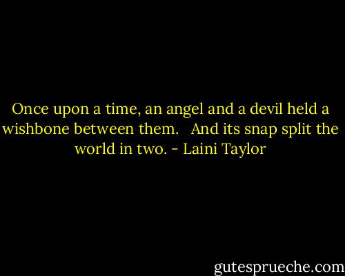 Once upon a time, an angel and a devil held a wishbone between them. <br /><br />And its snap split the world in two. - Laini Taylor