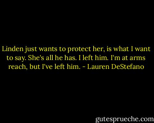 Linden just wants to protect her, is what I want to say. She's all he has. I left him. I'm at arms reach, but I've left him. - Lauren DeStefano