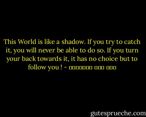 This World is like a shadow. If you try to catch it, you will never be able to do so. If you turn your back towards it, it has no choice but to follow you ! - ابن قيم الجوزية