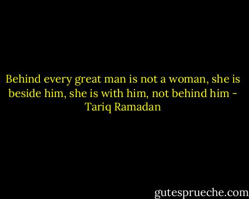 Behind every great man is not a woman, she is beside him, she is with him, not behind him - Tariq Ramadan