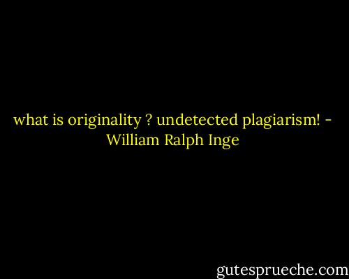 what is originality ? undetected plagiarism! - William Ralph Inge