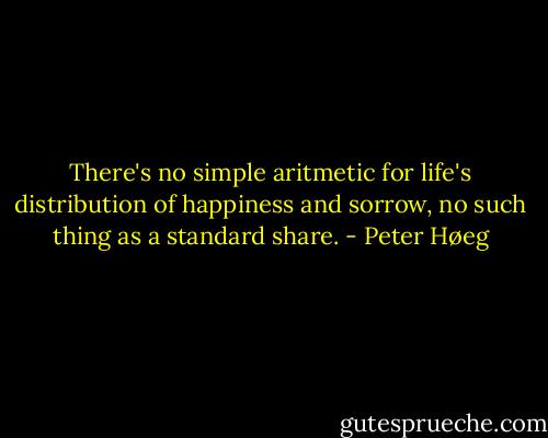 There's no simple aritmetic for life's distribution of happiness and sorrow, no such thing as a standard share. - Peter Høeg