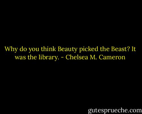 Why do you think Beauty picked the Beast? It was the library. - Chelsea M. Cameron