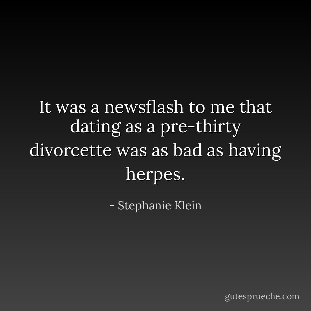 It was a newsflash to me that dating as a pre-thirty divorcette was as bad as having herpes. - Stephanie Klein