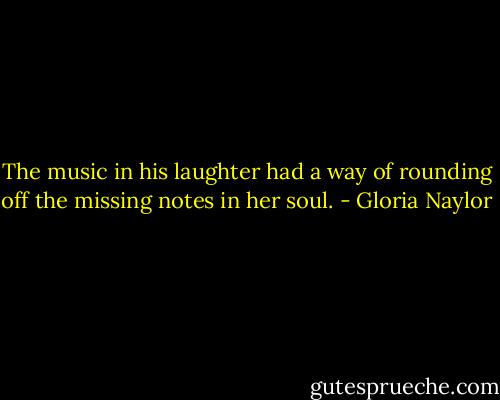 The music in his laughter had a way of rounding off the missing notes in her soul. - Gloria Naylor