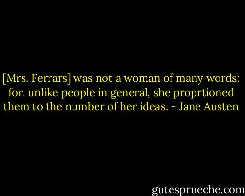 [Mrs. Ferrars] was not a woman of many words: for, unlike people in general, she proprtioned them to the number of her ideas. - Jane Austen
