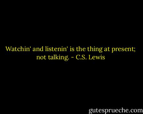 Watchin' and listenin' is the thing at present; not talking. - C.S. Lewis