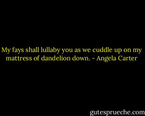 My fays shall lullaby you as we cuddle up on my mattress of dandelion down. - Angela Carter