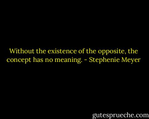 Without the existence of the opposite, the concept has no meaning. - Stephenie Meyer