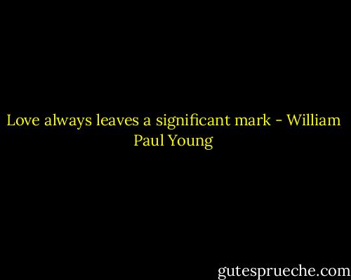 Love always leaves a significant mark - William Paul Young