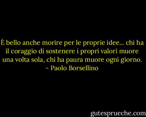 È bello anche morire per le proprie idee... chi ha il coraggio di sostenere i propri valori muore una volta sola, chi ha paura muore ogni giorno. - Paolo Borsellino