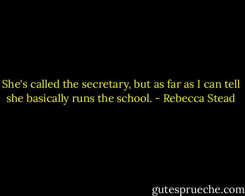 She's called the secretary, but as far as I can tell she basically runs the school. - Rebecca Stead