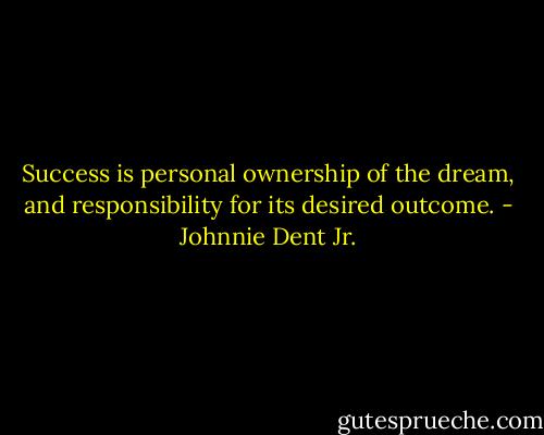 Success is personal ownership of the dream, and responsibility for its desired outcome. - Johnnie Dent Jr.
