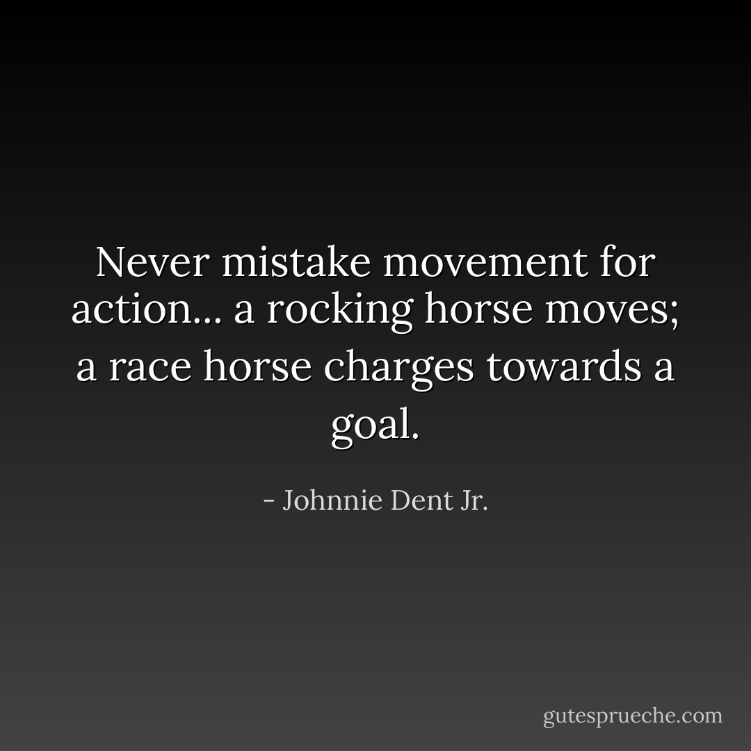 Never mistake movement for action... a rocking horse moves; a race horse charges towards a goal. - Johnnie Dent Jr.