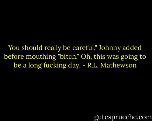 You should really be careful," Johnny added before mouthing "bitch."<br />Oh, this was going to be a long fucking day. - R.L. Mathewson